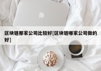 区块链那家公司比较好[区块链哪家公司做的好]