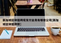 新加坡区块链跨境支付业务有哪些公司[新加坡区块链牌照]