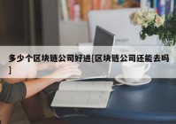 多少个区块链公司好进[区块链公司还能去吗]