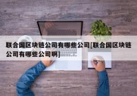 联合国区块链公司有哪些公司[联合国区块链公司有哪些公司啊]