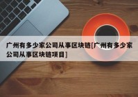 广州有多少家公司从事区块链[广州有多少家公司从事区块链项目]