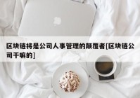 区块链将是公司人事管理的颠覆者[区块链公司干嘛的]