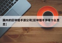 国内的区块链手游公司[区块链手游是什么意思]