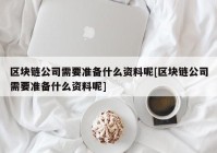 区块链公司需要准备什么资料呢[区块链公司需要准备什么资料呢]