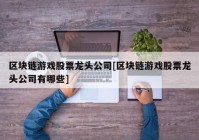 区块链游戏股票龙头公司[区块链游戏股票龙头公司有哪些]