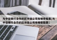 与中信银行合作的区块链公司有哪些股票[与中信银行合作的区块链公司有哪些股票]