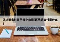 区块链支付属于哪个公司[区块链支付是什么]