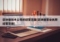 区块链技术公司的经营范围[区块链营业执照经营范围]