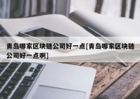 青岛哪家区块链公司好一点[青岛哪家区块链公司好一点啊]