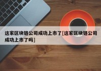 这家区块链公司成功上市了[这家区块链公司成功上市了吗]