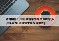 公司拥有bipv区块链华为等热点概念[bipv+华为+区块链主题投资报告]