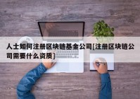 人士如何注册区块链基金公司[注册区块链公司需要什么资质]