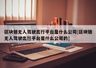 区块链无人驾驶出行平台是什么公司[区块链无人驾驶出行平台是什么公司的]