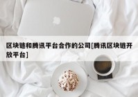 区块链和腾讯平台合作的公司[腾讯区块链开放平台]