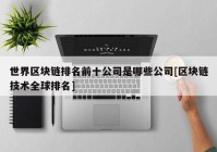 世界区块链排名前十公司是哪些公司[区块链技术全球排名]