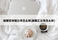 融聚区块链公司怎么样[融聚汇公司怎么样]