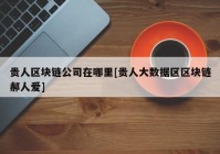 贵人区块链公司在哪里[贵人大数据区区块链郝人爱]