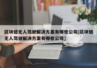 区块链无人驾驶解决方案有哪些公司[区块链无人驾驶解决方案有哪些公司]