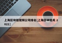 上海区块链视频公司排名[上海区块链周 2021]