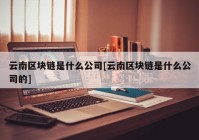 云南区块链是什么公司[云南区块链是什么公司的]